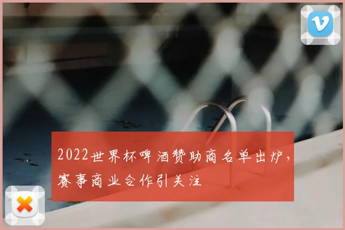 2022世界杯啤酒赞助商名单出炉，赛事商业合作引关注