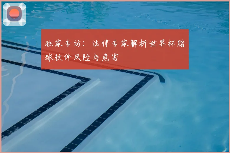 独家专访：法律专家解析世界杯赌球软件风险与危害