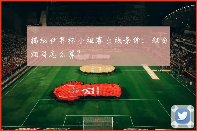 揭秘世界杯小组赛出线条件：积分相同怎么算？