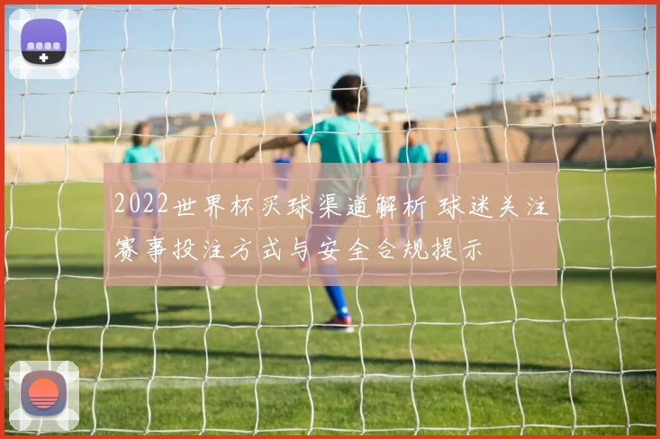 2022世界杯买球渠道解析 球迷关注赛事投注方式与安全合规提示