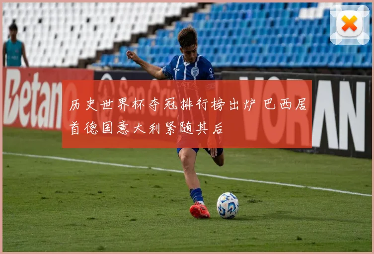 历史世界杯夺冠排行榜出炉 巴西居首德国意大利紧随其后