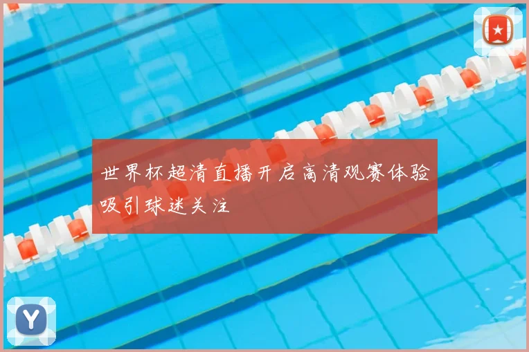 世界杯超清直播开启高清观赛体验吸引球迷关注