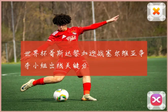 世界杯哥斯达黎加迎战塞尔维亚争夺小组出线关键分
