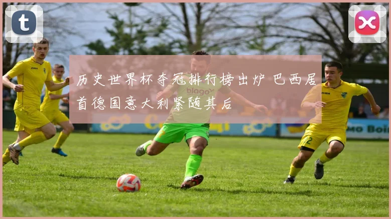 历史世界杯夺冠排行榜出炉 巴西居首德国意大利紧随其后