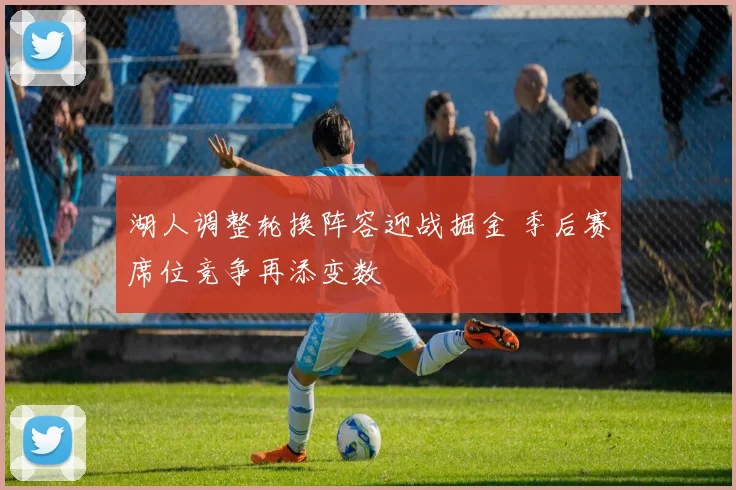 湖人调整轮换阵容迎战掘金 季后赛席位竞争再添变数