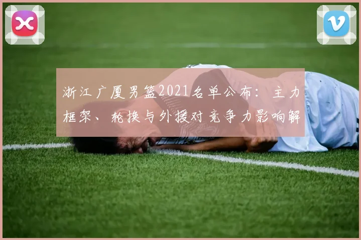 浙江广厦男篮2021名单公布：主力框架、轮换与外援对竞争力影响解析