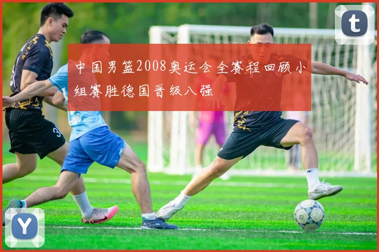 中国男篮2008奥运会全赛程回顾小组赛胜德国晋级八强