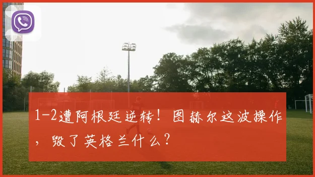 1-2遭阿根廷逆转！图赫尔这波操作，毁了英格兰什么？