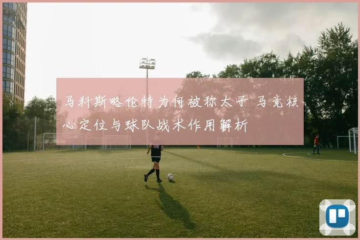 马科斯略伦特为何被称太子 马竞核心定位与球队战术作用解析