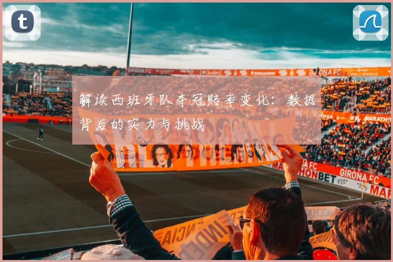 解读西班牙队夺冠赔率变化：数据背后的实力与挑战